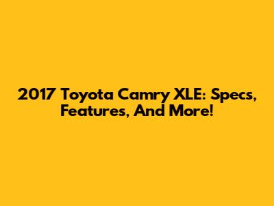 2017 Toyota Camry XLE: Specs, Features, And More!