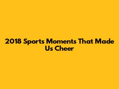 2018 Sports Moments That Made Us Cheer