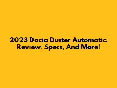 2023 Dacia Duster Automatic: Review, Specs, And More!