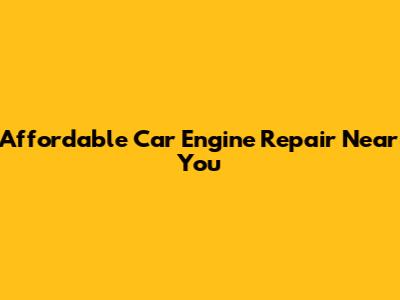 Affordable Car Engine Repair Near You