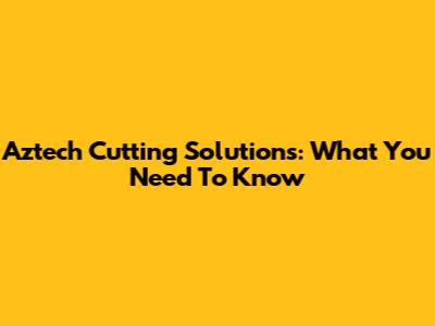 Aztech Cutting Solutions: What You Need To Know