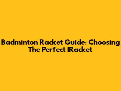 Badminton Racket Guide: Choosing The Perfect IRacket