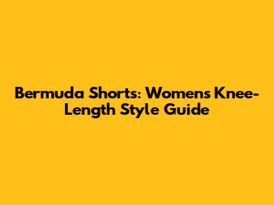 Bermuda Shorts: Women's Knee-Length Style Guide