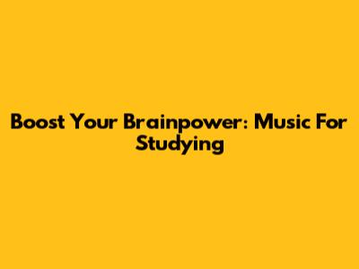 Boost Your Brainpower: Music For Studying
