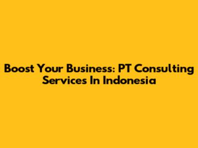 Boost Your Business: PT Consulting Services In Indonesia