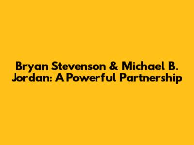 Bryan Stevenson & Michael B. Jordan: A Powerful Partnership