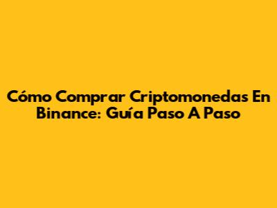 Cómo Comprar Criptomonedas En Binance: Guía Paso A Paso