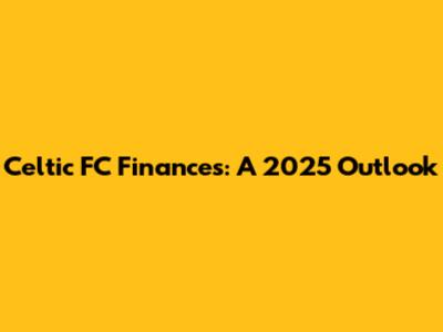 Celtic FC Finances: A 2025 Outlook