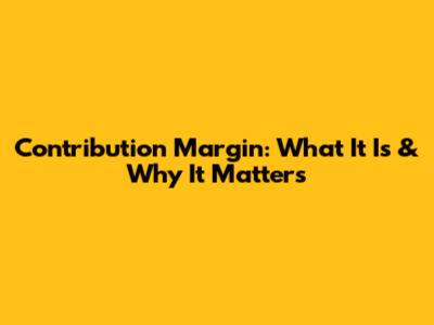 Contribution Margin: What It Is & Why It Matters