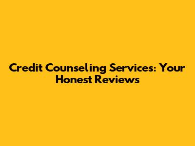 Credit Counseling Services: Your Honest Reviews