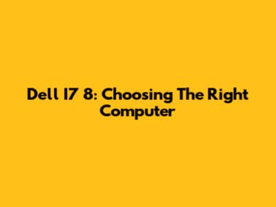 Dell I7 8: Choosing The Right Computer