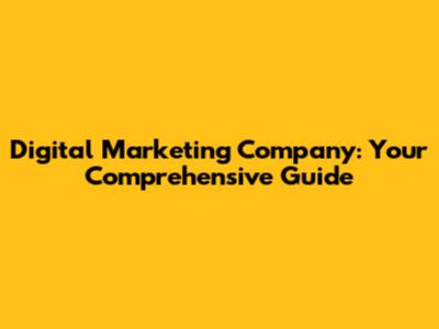 Digital Marketing Company: Your Comprehensive Guide