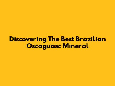 Discovering The Best Brazilian Oscaguasc Mineral