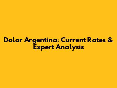 Dolar Argentina: Current Rates & Expert Analysis