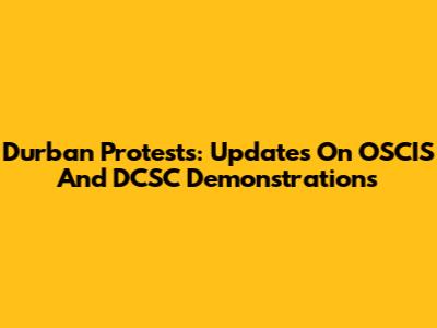 Durban Protests: Updates On OSCIS And DCSC Demonstrations