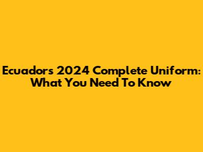 Ecuador's 2024 Complete Uniform: What You Need To Know