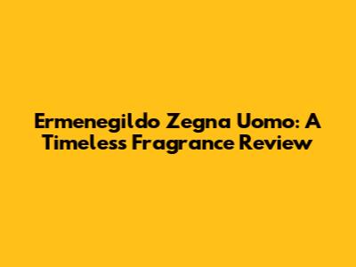 Ermenegildo Zegna Uomo: A Timeless Fragrance Review