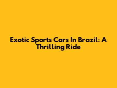 Exotic Sports Cars In Brazil: A Thrilling Ride