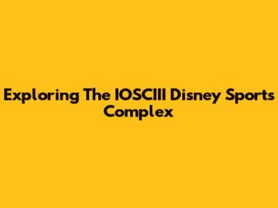 Exploring The IOSCIII Disney Sports Complex