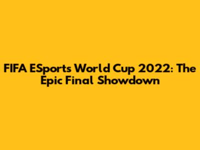 FIFA ESports World Cup 2022: The Epic Final Showdown
