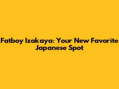 Fatboy Izakaya: Your New Favorite Japanese Spot