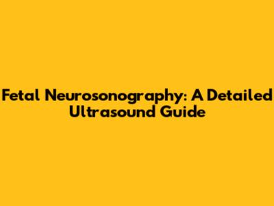 Fetal Neurosonography: A Detailed Ultrasound Guide