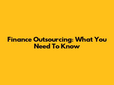 Finance Outsourcing: What You Need To Know