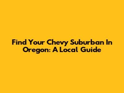 Find Your Chevy Suburban In Oregon: A Local Guide