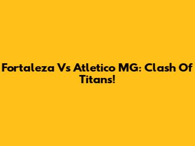 Fortaleza Vs Atletico MG: Clash Of Titans!