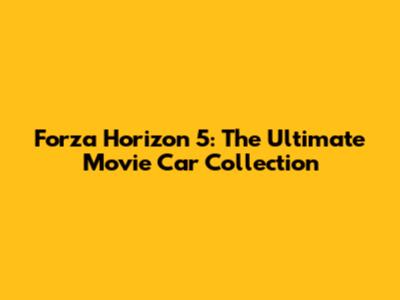 Forza Horizon 5: The Ultimate Movie Car Collection