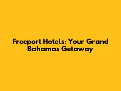 Freeport Hotels: Your Grand Bahamas Getaway