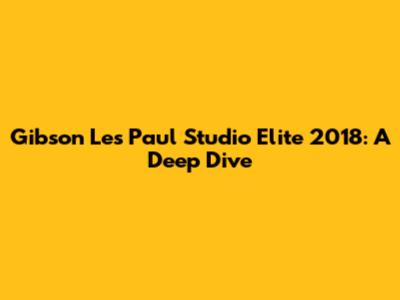 Gibson Les Paul Studio Elite 2018: A Deep Dive
