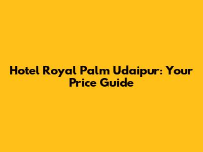 Hotel Royal Palm Udaipur: Your Price Guide