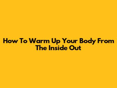 How To Warm Up Your Body From The Inside Out