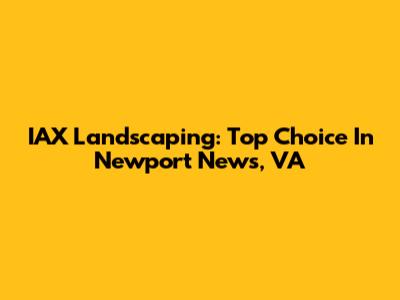 IAX Landscaping: Top Choice In Newport News, VA