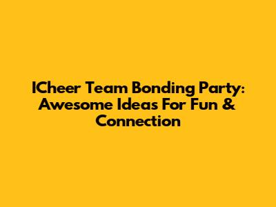 ICheer Team Bonding Party: Awesome Ideas For Fun & Connection