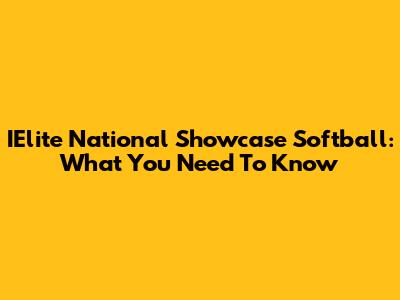 IElite National Showcase Softball: What You Need To Know