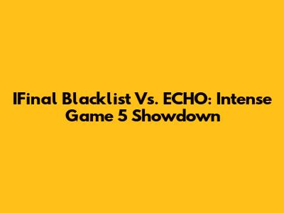 IFinal Blacklist Vs. ECHO: Intense Game 5 Showdown