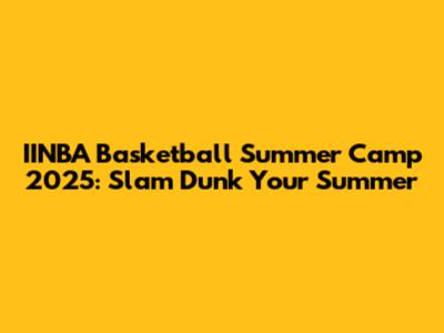 IINBA Basketball Summer Camp 2025: Slam Dunk Your Summer