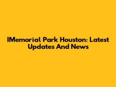 IMemorial Park Houston: Latest Updates And News
