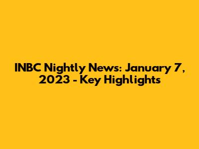 INBC Nightly News: January 7, 2023 - Key Highlights