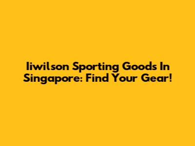 Iiwilson Sporting Goods In Singapore: Find Your Gear!