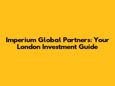 Imperium Global Partners: Your London Investment Guide