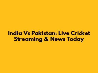 India Vs Pakistan: Live Cricket Streaming & News Today