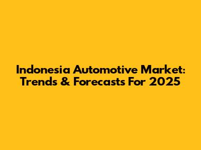 Indonesia Automotive Market: Trends & Forecasts For 2025