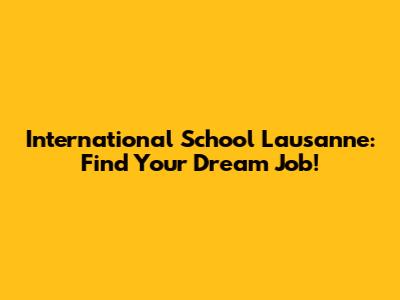 International School Lausanne: Find Your Dream Job!