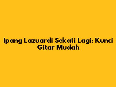 Ipang Lazuardi Sekali Lagi: Kunci Gitar Mudah