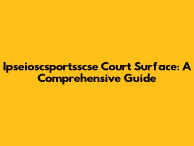 Ipseioscsportsscse Court Surface: A Comprehensive Guide