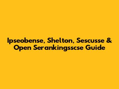 Ipseobense, Shelton, Sescusse & Open Serankingsscse Guide
