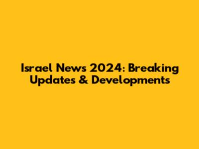 Israel News 2024: Breaking Updates & Developments